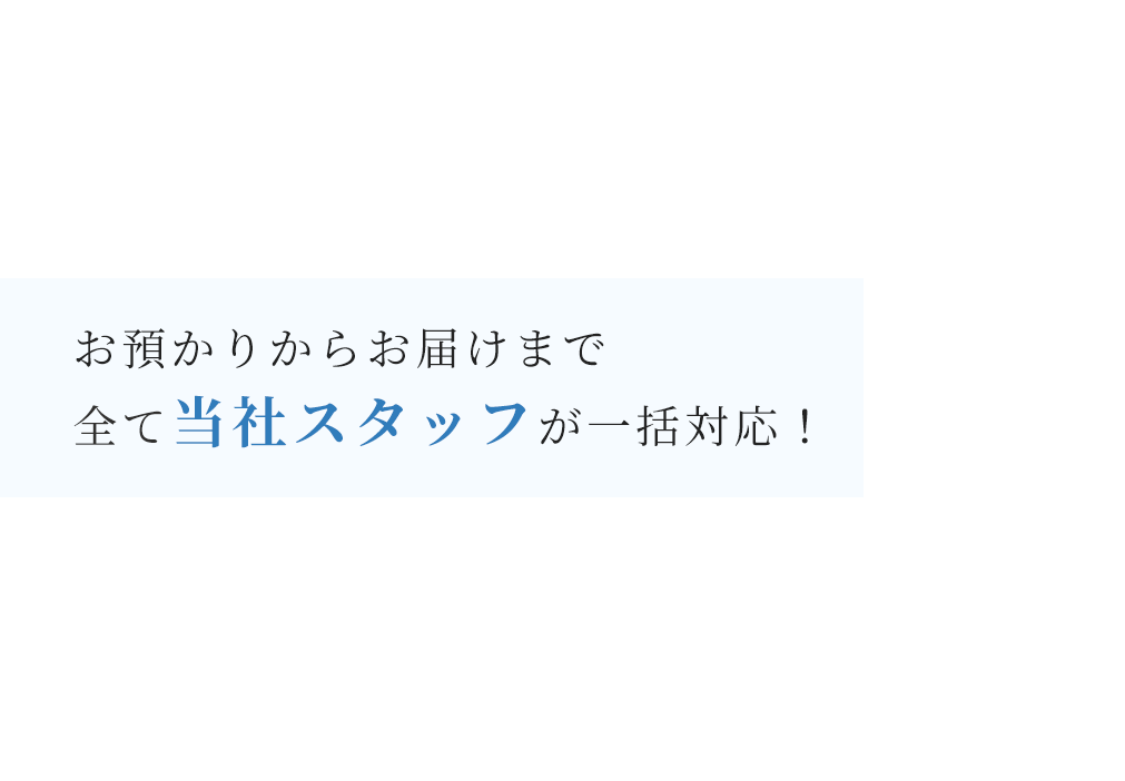 お預かりからお届けまで全て当社スタッフが一括対応！